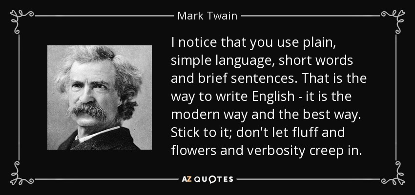 Mark Twain Quote: I notice that you use plain, simple language, short words and brief sentences. That is the way to write English - it is the modern way and the best way. Stick to it; don&rsquo;t let fluff and flowers and verbosity creep in.